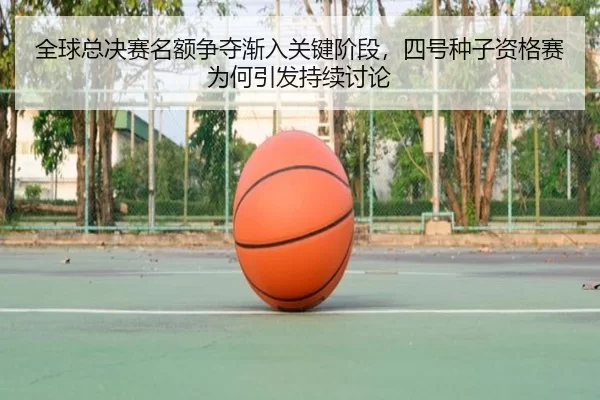 全球总决赛名额争夺渐入关键阶段，四号种子资格赛为何引发持续讨论